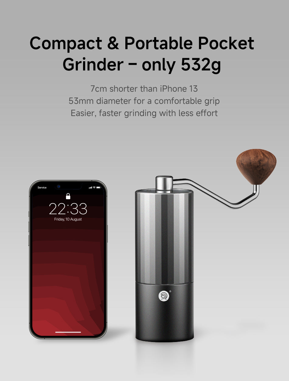 Compact & Portable Pocket Grinder – only 532g.
● 7cm shorter than iPhone 13
● 53mm diameter for a comfortable grip
● Easier, faster grinding with less effort