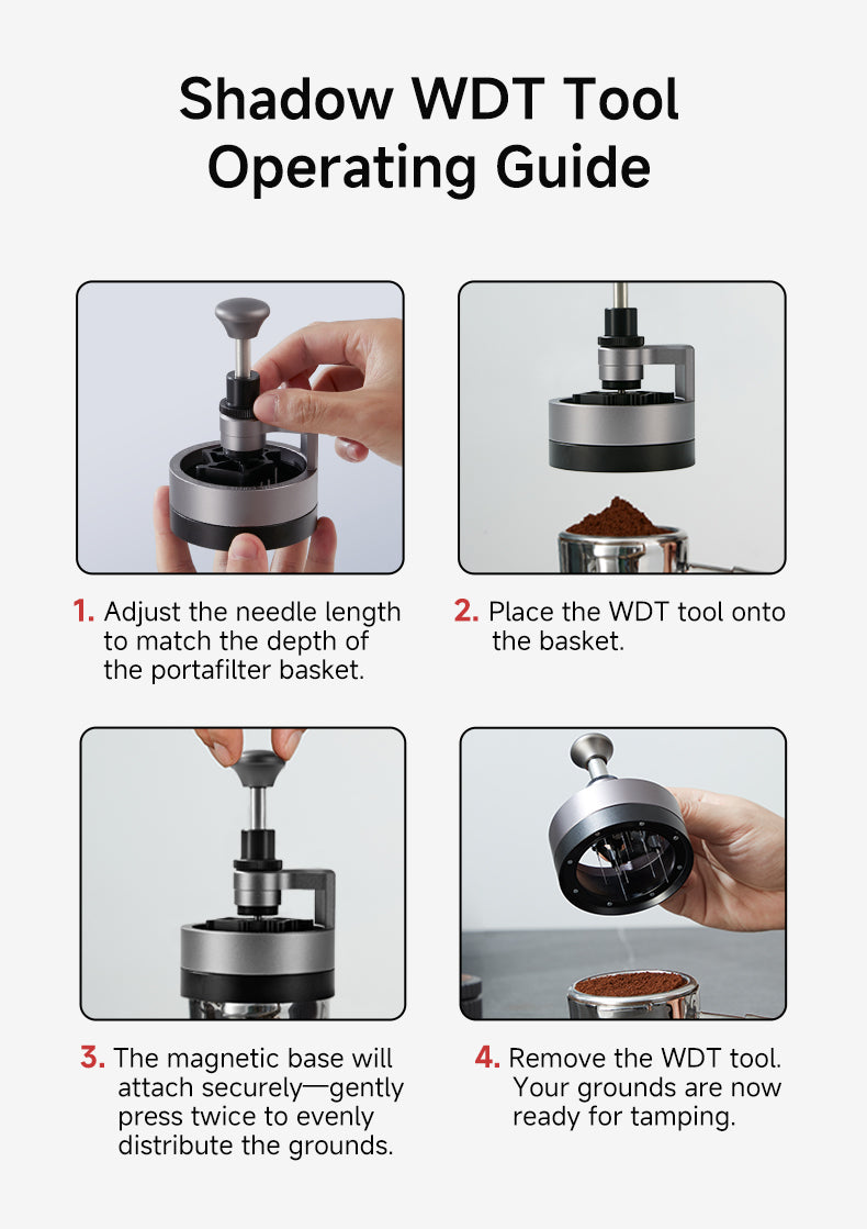 ShadowBlade WDT Tool Operating Guide
1. Adjust the needle length to match the depth of the portafilter basket.
2. Place the WDT tool onto the basket.
3. The magnetic base will attach securely—gently press twice to evenly distribute the grounds.
4. Remove the WDT tool. Your grounds are now ready for tamping.